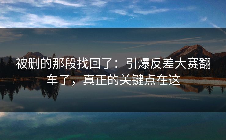 被删的那段找回了：引爆反差大赛翻车了，真正的关键点在这