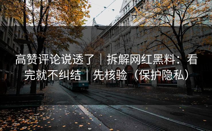 高赞评论说透了｜拆解网红黑料：看完就不纠结｜先核验（保护隐私）