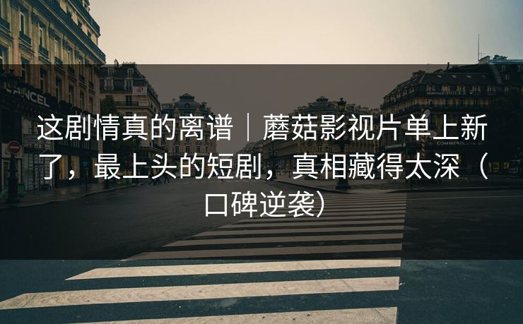 这剧情真的离谱｜蘑菇影视片单上新了，最上头的短剧，真相藏得太深（口碑逆袭）
