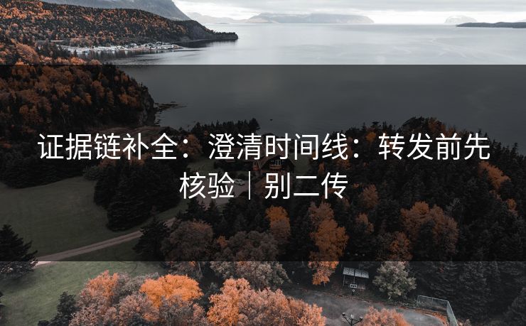 证据链补全：澄清时间线：转发前先核验｜别二传