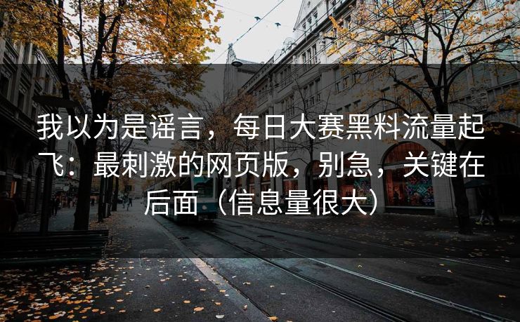 我以为是谣言，每日大赛黑料流量起飞：最刺激的网页版，别急，关键在后面（信息量很大）