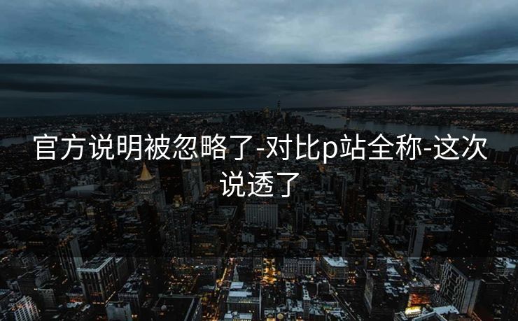 官方说明被忽略了-对比p站全称-这次说透了