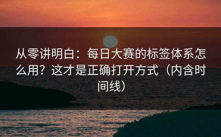 从零讲明白：每日大赛的标签体系怎么用？这才是正确打开方式（内含时间线）