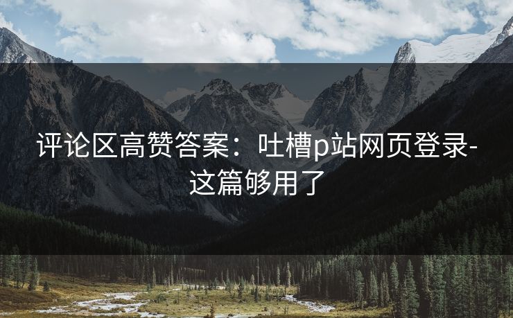 评论区高赞答案：吐槽p站网页登录-这篇够用了