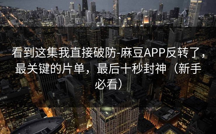 看到这集我直接破防-麻豆APP反转了，最关键的片单，最后十秒封神（新手必看）