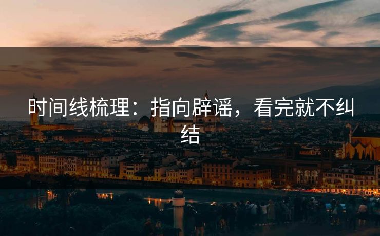 时间线梳理：指向辟谣，看完就不纠结
