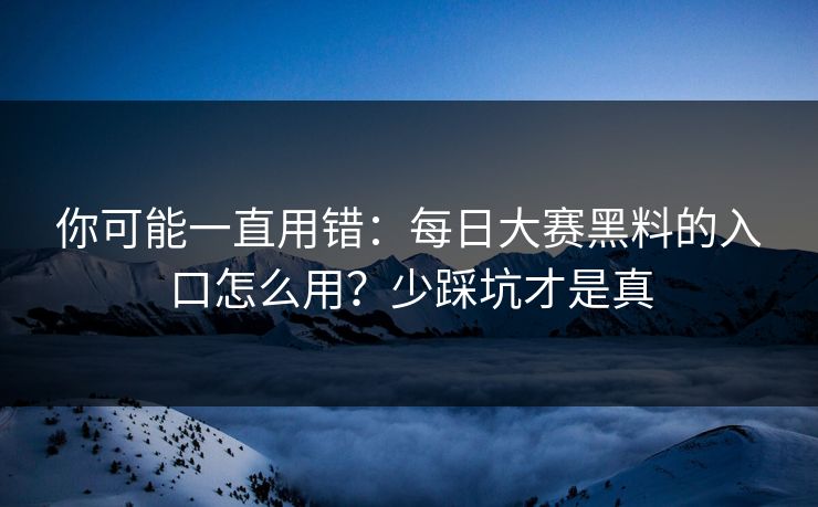 你可能一直用错：每日大赛黑料的入口怎么用？少踩坑才是真