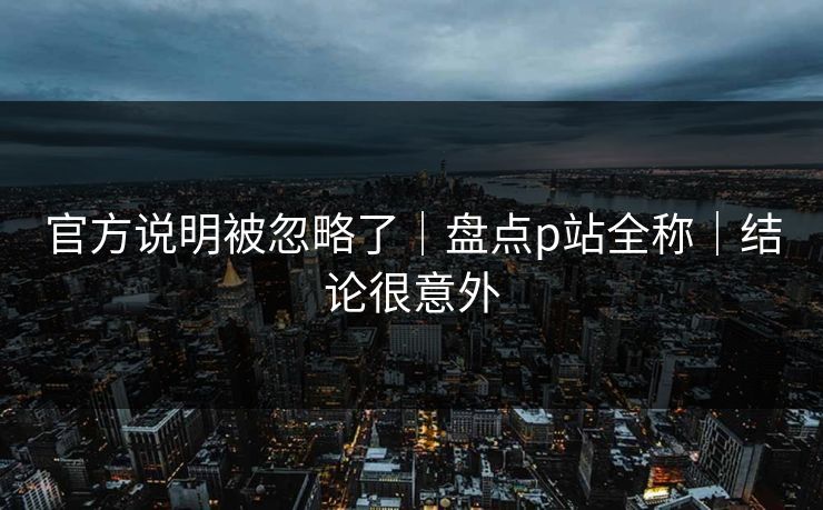 官方说明被忽略了｜盘点p站全称｜结论很意外