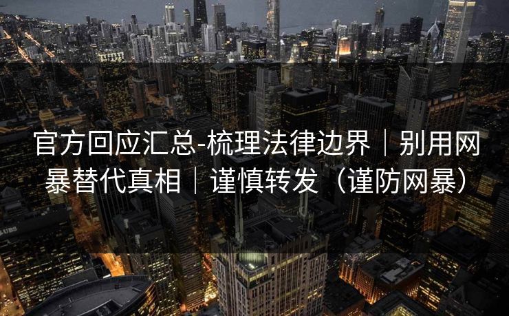 官方回应汇总-梳理法律边界｜别用网暴替代真相｜谨慎转发（谨防网暴）
