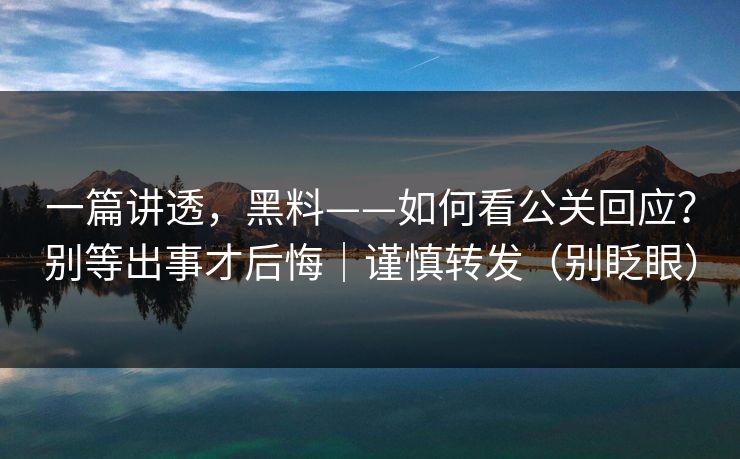 一篇讲透，黑料——如何看公关回应？别等出事才后悔｜谨慎转发（别眨眼）