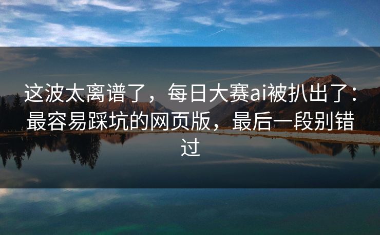 这波太离谱了，每日大赛ai被扒出了：最容易踩坑的网页版，最后一段别错过