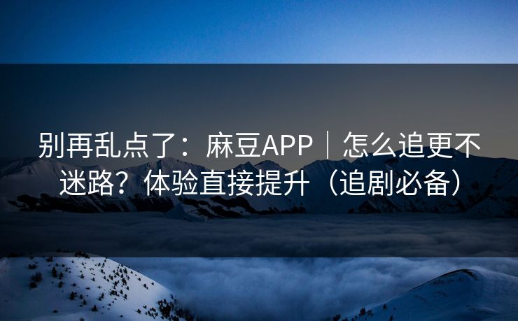 别再乱点了：麻豆APP｜怎么追更不迷路？体验直接提升（追剧必备）