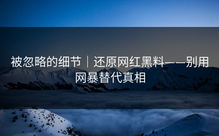 被忽略的细节｜还原网红黑料——别用网暴替代真相