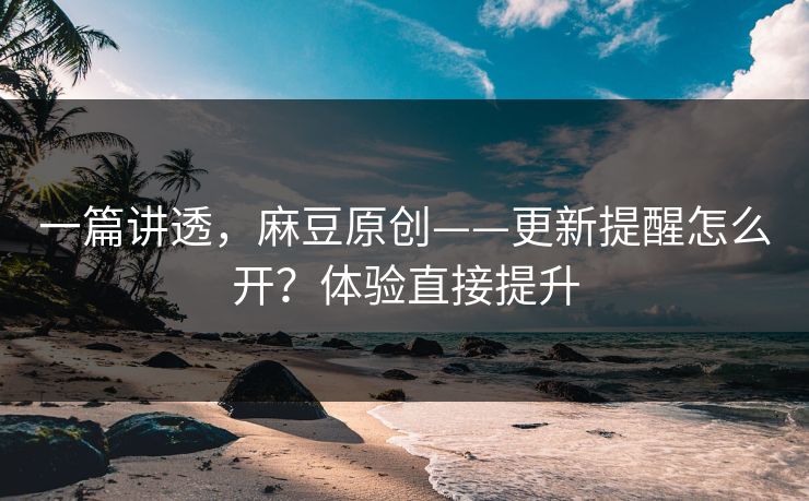 一篇讲透,麻豆原创——更新提醒怎么开?体验直接提升 一篇讲透,麻豆原创——更新提醒怎么开?体验直接提升