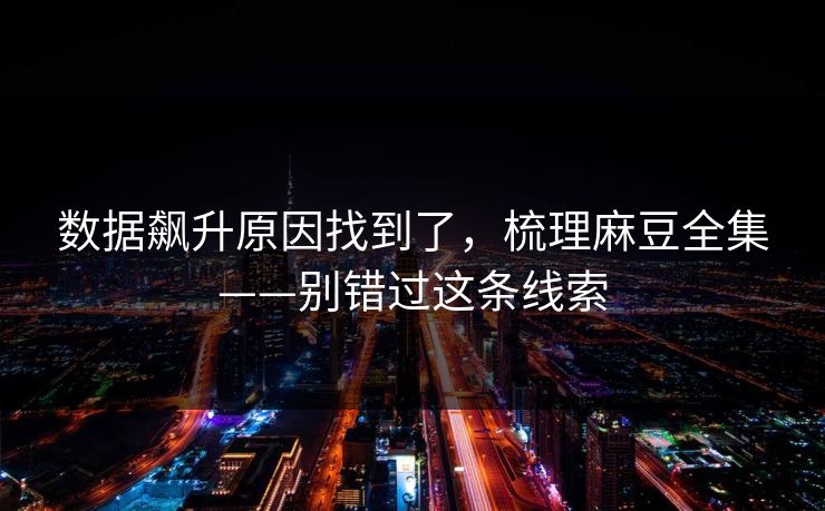 数据飙升原因找到了,梳理麻豆全集——别错过这条线索 数据飙升原因找到了,梳理麻豆全集——别错过这条线索