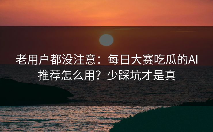 老用户都没注意:每日大赛吃瓜的AI推荐怎么用?少踩坑才是真 老用户都没注意:每日大赛吃瓜的AI推荐怎么用?少踩坑才是真