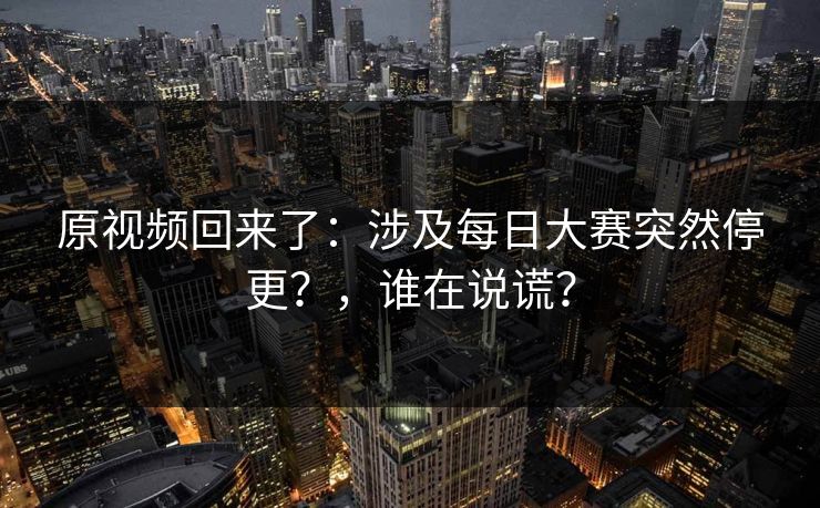 原视频回来了:涉及每日大赛突然停更?,谁在说谎? 原视频回来了:涉及每日大赛突然停更?,谁在说谎?