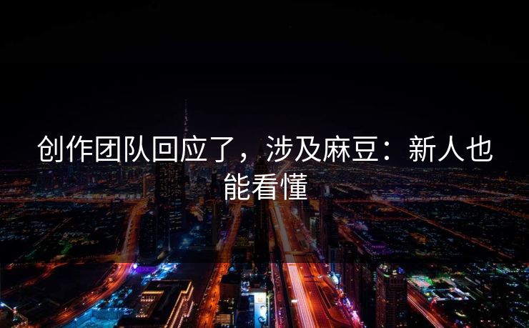 创作团队回应了,涉及麻豆:新人也能看懂 创作团队回应了,涉及麻豆:新人也能看懂