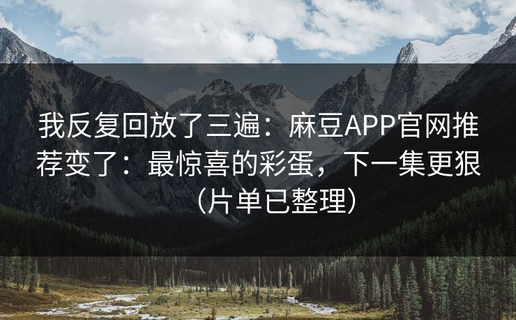 我反复回放了三遍:麻豆APP官网推荐变了:最惊喜的彩蛋,下一集更狠(片单已整理) 我反复回放了三遍:麻豆APP官网推荐变了:最惊喜的彩蛋,下一集更狠(片单已整理)