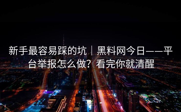 新手最容易踩的坑｜黑料网今日——平台举报怎么做？看完你就清醒