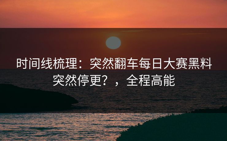 时间线梳理：突然翻车每日大赛黑料突然停更？，全程高能