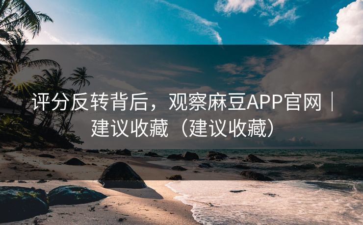 评分反转背后,观察麻豆APP官网|建议收藏(建议收藏) 评分反转背后,观察麻豆APP官网|建议收藏(建议收藏)