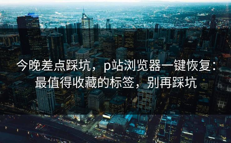今晚差点踩坑,p站浏览器一键恢复:最值得收藏的标签,别再踩坑 今晚差点踩坑,p站浏览器一键恢复:最值得收藏的标签,别再踩坑