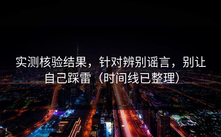 实测核验结果，针对辨别谣言，别让自己踩雷（时间线已整理）