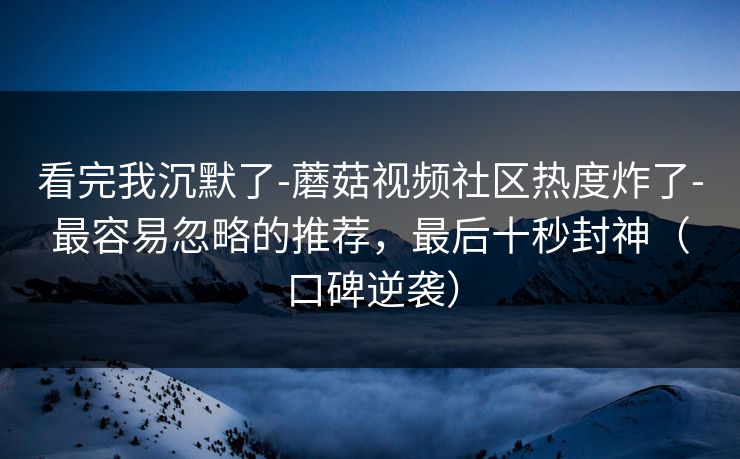 看完我沉默了-蘑菇视频社区热度炸了-最容易忽略的推荐,最后十秒封神(口碑逆袭) 看完我沉默了-蘑菇视频社区热度炸了-最容易忽略的推荐,最后十秒封神(口碑逆袭)