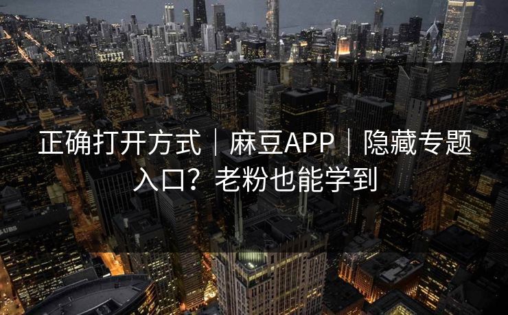 正确打开方式|麻豆APP|隐藏专题入口?老粉也能学到 正确打开方式|麻豆APP|隐藏专题入口?老粉也能学到