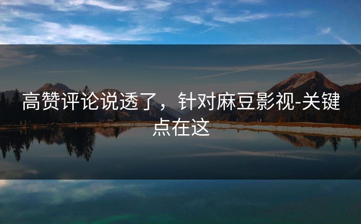 高赞评论说透了,针对麻豆影视-关键点在这 高赞评论说透了,针对麻豆影视-关键点在这