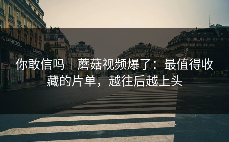 你敢信吗|蘑菇视频爆了:最值得收藏的片单,越往后越上头 你敢信吗|蘑菇视频爆了:最值得收藏的片单,越往后越上头