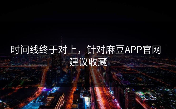 时间线终于对上，针对麻豆APP官网｜建议收藏
