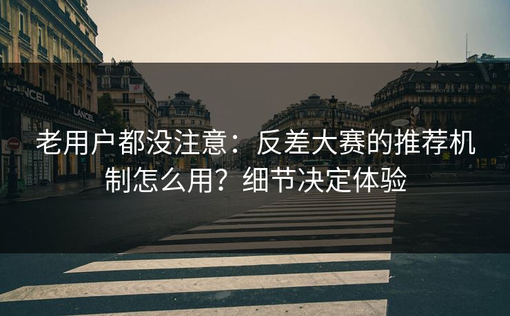 老用户都没注意：反差大赛的推荐机制怎么用？细节决定体验