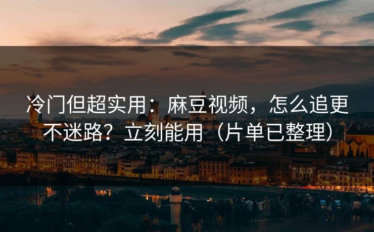 冷门但超实用:麻豆视频,怎么追更不迷路?立刻能用(片单已整理) 冷门但超实用:麻豆视频,怎么追更不迷路?立刻能用(片单已整理)