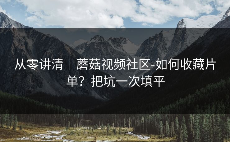 从零讲清|蘑菇视频社区-如何收藏片单?把坑一次填平 从零讲清|蘑菇视频社区-如何收藏片单?把坑一次填平
