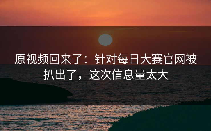 原视频回来了：针对每日大赛官网被扒出了，这次信息量太大