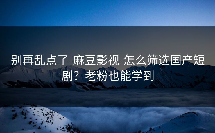 别再乱点了-麻豆影视-怎么筛选国产短剧?老粉也能学到 别再乱点了-麻豆影视-怎么筛选国产短剧?老粉也能学到
