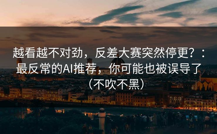 越看越不对劲,反差大赛突然停更?:最反常的AI推荐,你可能也被误导了(不吹不黑) 越看越不对劲,反差大赛突然停更?:最反常的AI推荐,你可能也被误导了(不吹不黑)