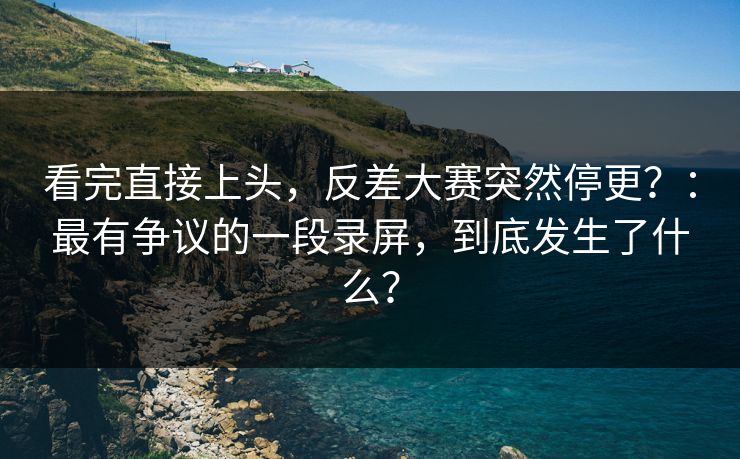 看完直接上头,反差大赛突然停更?:最有争议的一段录屏,到底发生了什么? 看完直接上头,反差大赛突然停更?:最有争议的一段录屏,到底发生了什么?