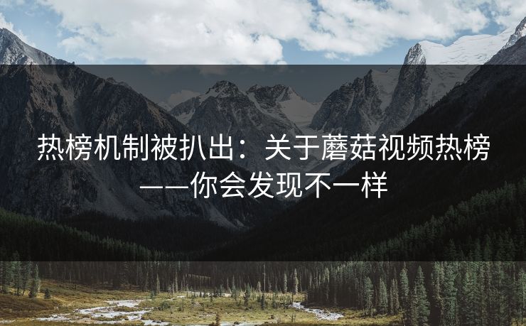 热榜机制被扒出:关于蘑菇视频热榜——你会发现不一样 热榜机制被扒出:关于蘑菇视频热榜——你会发现不一样