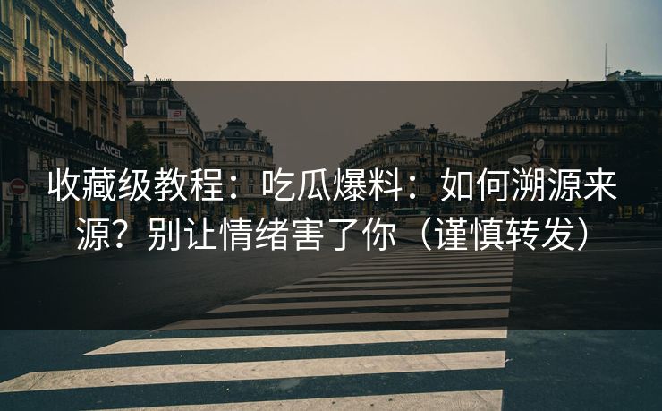收藏级教程：吃瓜爆料：如何溯源来源？别让情绪害了你（谨慎转发）