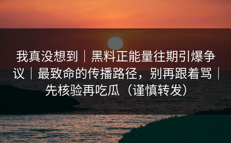 我真没想到|黑料正能量往期引爆争议|最致命的传播路径,别再跟着骂|先核验再吃瓜(谨慎转发) 我真没想到|黑料正能量往期引爆争议|最致命的传播路径,别再跟着骂|先核验再吃瓜(谨慎转发)