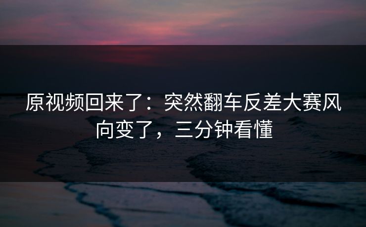 原视频回来了：突然翻车反差大赛风向变了，三分钟看懂