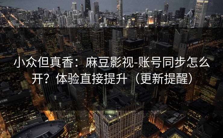 小众但真香:麻豆影视-账号同步怎么开?体验直接提升(更新提醒) 小众但真香:麻豆影视-账号同步怎么开?体验直接提升(更新提醒)