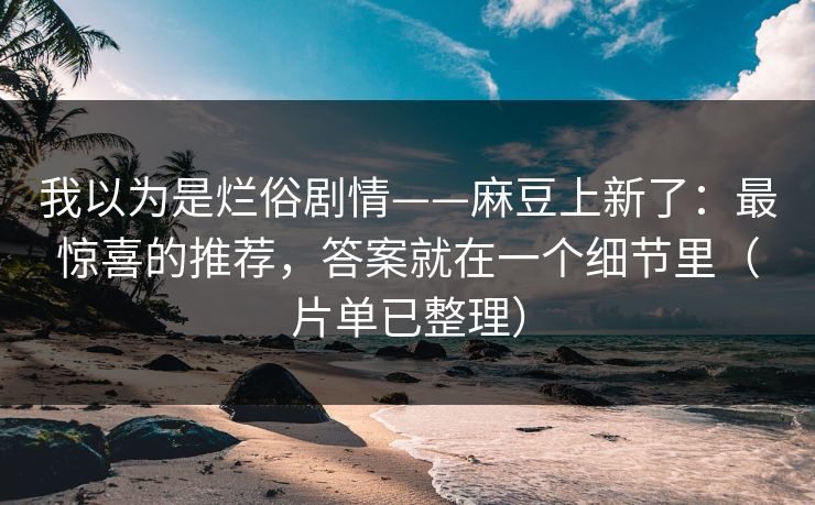 我以为是烂俗剧情——麻豆上新了:最惊喜的推荐,答案就在一个细节里(片单已整理) 我以为是烂俗剧情——麻豆上新了:最惊喜的推荐,答案就在一个细节里(片单已整理)