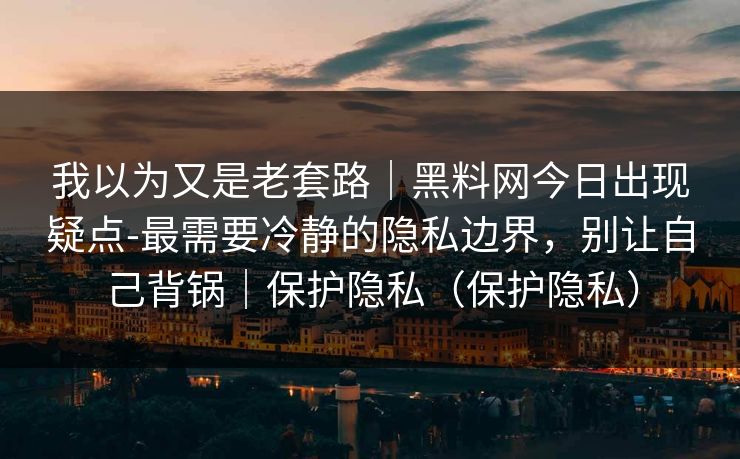 我以为又是老套路|黑料网今日出现疑点-最需要冷静的隐私边界,别让自己背锅|保护隐私(保护隐私) 我以为又是老套路|黑料网今日出现疑点-最需要冷静的隐私边界,别让自己背锅|保护隐私(保护隐私)