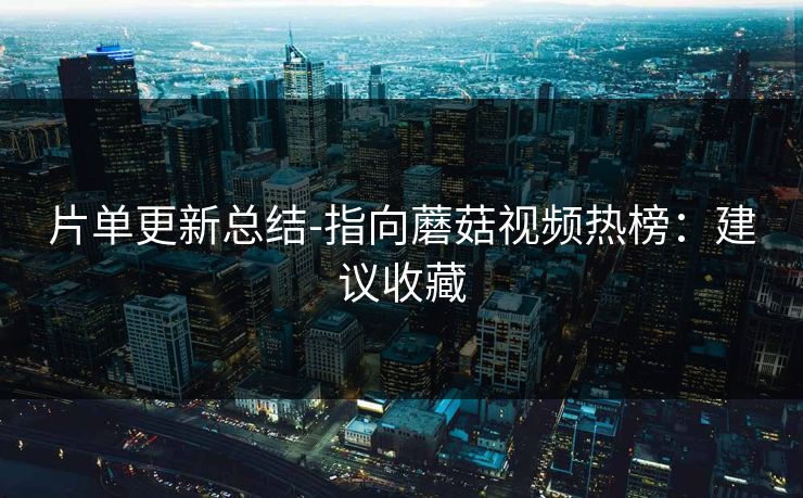 片单更新总结-指向蘑菇视频热榜：建议收藏