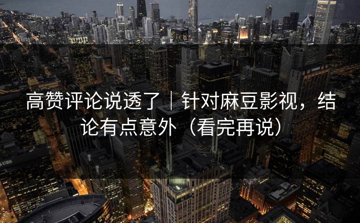 高赞评论说透了｜针对麻豆影视，结论有点意外（看完再说）