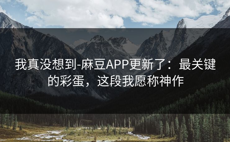 我真没想到-麻豆APP更新了:最关键的彩蛋,这段我愿称神作 我真没想到-麻豆APP更新了:最关键的彩蛋,这段我愿称神作